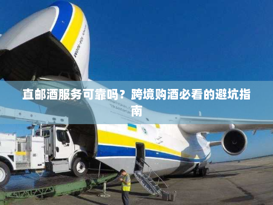 直邮酒服务可靠吗？跨境购酒必看的避坑指南