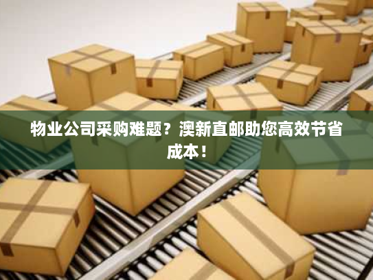 物业公司采购难题？澳新直邮助您高效节省成本！