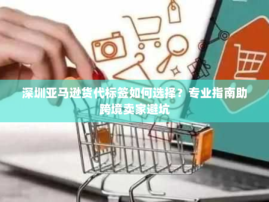 深圳亚马逊货代标签如何选择?专业指南助跨境卖家避坑 深圳亚马逊货代标签如何选择?专业指南助跨境卖家避坑