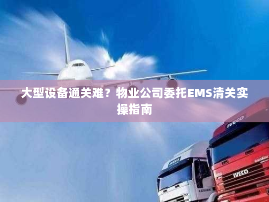 大型设备通关难？物业公司委托EMS清关实操指南