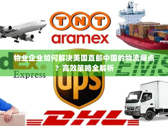 物业企业如何解决美国直邮中国的物流痛点？高效策略全解析