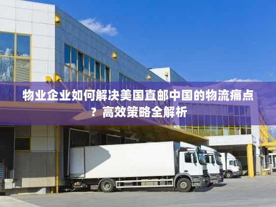 物业企业如何解决美国直邮中国的物流痛点?高效策略全解析 物业企业如何解决美国直邮中国的物流痛点?高效策略全解析