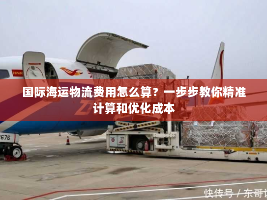 国际海运物流费用怎么算？一步步教你精准计算和优化成本