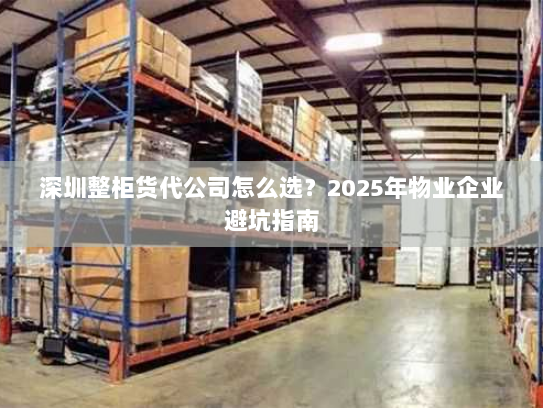 深圳整柜货代公司怎么选？2025年物业企业避坑指南