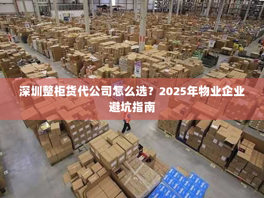 深圳整柜货代公司怎么选？2025年物业企业避坑指南