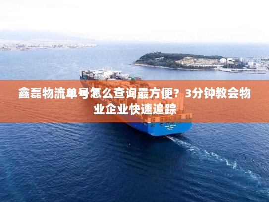 鑫磊物流单号怎么查询最方便?3分钟教会物业企业快速追踪 鑫磊物流单号怎么查询最方便?3分钟教会物业企业快速追踪