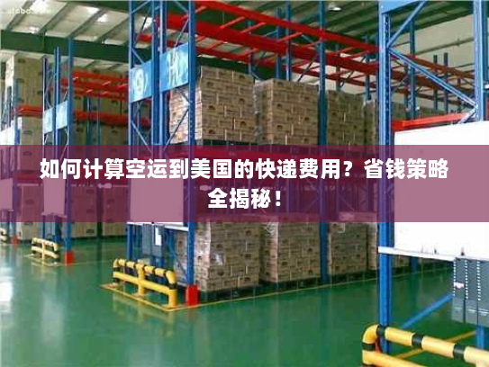 如何计算空运到美国的快递费用？省钱策略全揭秘！