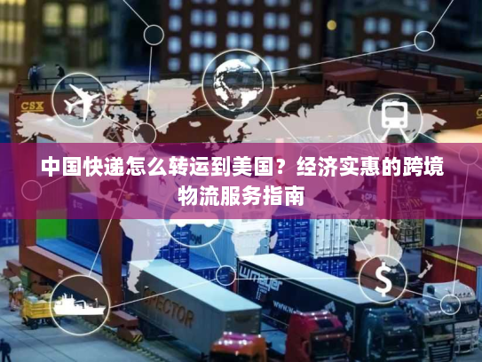 中国快递怎么转运到美国?经济实惠的跨境物流服务指南 中国快递怎么转运到美国?经济实惠的跨境物流服务指南