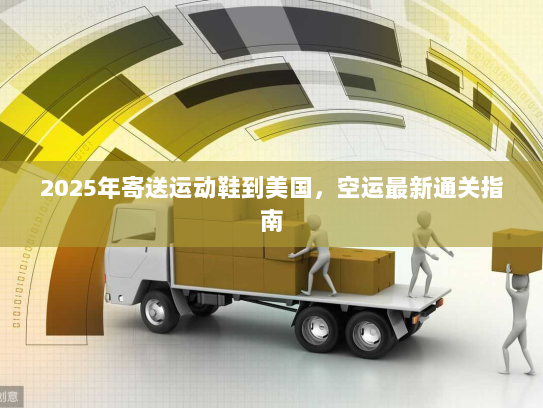 2025年寄送运动鞋到美国,空运最新通关指南 2025年寄送运动鞋到美国,空运最新通关指南