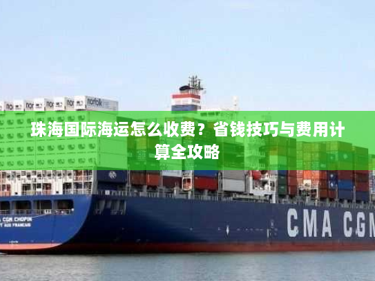 珠海国际海运怎么收费？省钱技巧与费用计算全攻略