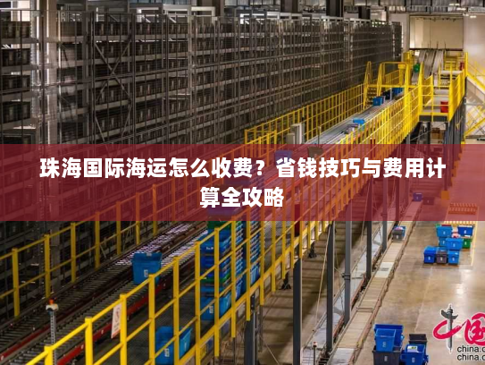 珠海国际海运怎么收费？省钱技巧与费用计算全攻略