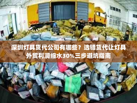 深圳灯具货代公司有哪些？选错货代让灯具外贸利润缩水30%三步避坑指南