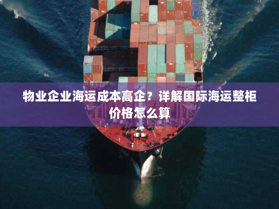 物业企业海运成本高企？详解国际海运整柜价格怎么算