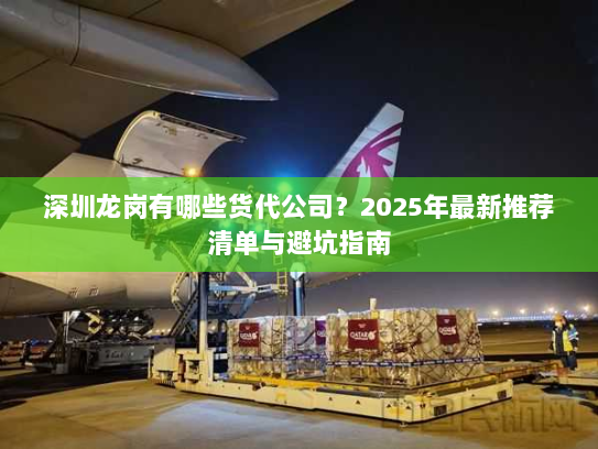 深圳龙岗有哪些货代公司？2025年最新推荐清单与避坑指南