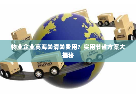 物业企业高海关清关费用？实用节省方案大揭秘