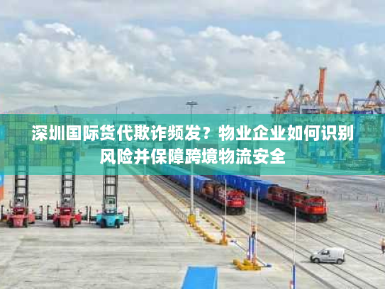 深圳国际货代欺诈频发?物业企业如何识别风险并保障跨境物流安全 深圳国际货代欺诈频发?物业企业如何识别风险并保障跨境物流安全