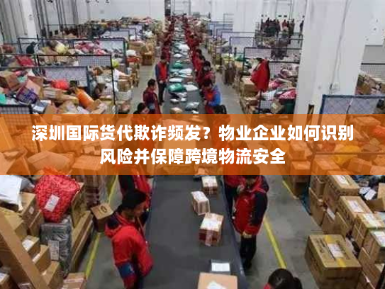 深圳国际货代欺诈频发?物业企业如何识别风险并保障跨境物流安全 深圳国际货代欺诈频发?物业企业如何识别风险并保障跨境物流安全