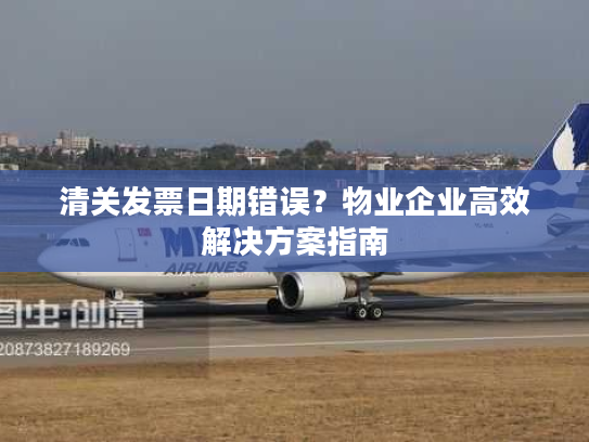 清关发票日期错误？物业企业高效解决方案指南