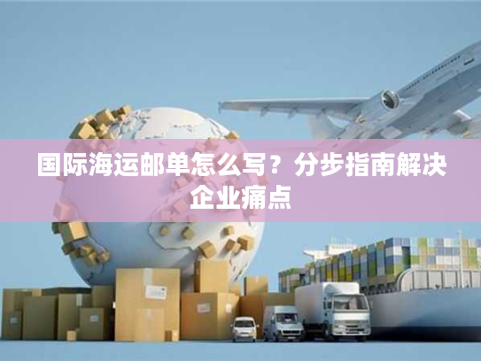 国际海运邮单怎么写?分步指南解决企业痛点 国际海运邮单怎么写?分步指南解决企业痛点