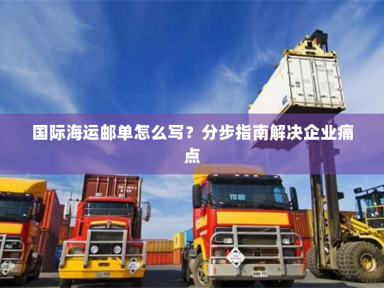 国际海运邮单怎么写？分步指南解决企业痛点