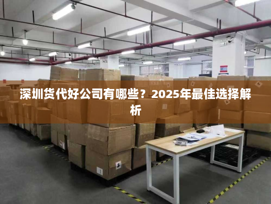 深圳货代好公司有哪些？2025年最佳选择解析