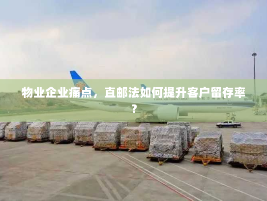 物业企业痛点,直邮法如何提升客户留存率? 物业企业痛点,直邮法如何提升客户留存率?