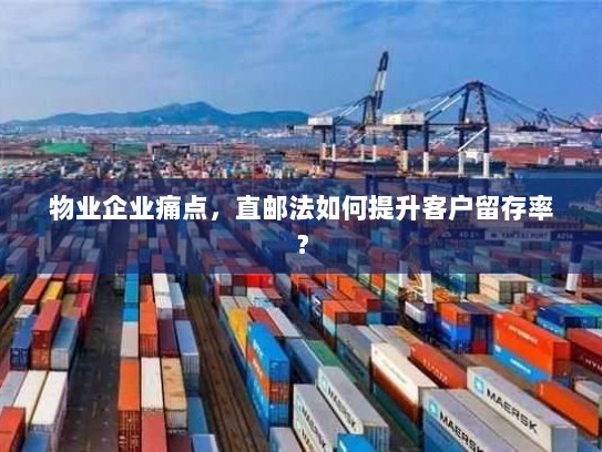 物业企业痛点,直邮法如何提升客户留存率? 物业企业痛点,直邮法如何提升客户留存率?