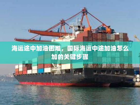 海运途中加油困难，国际海运中途加油怎么加的关键步骤