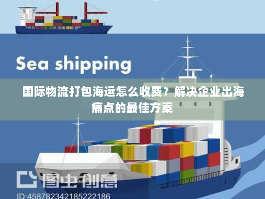 国际物流打包海运怎么收费?解决企业出海痛点的最佳方案 国际物流打包海运怎么收费?解决企业出海痛点的最佳方案