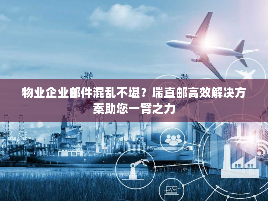 物业企业邮件混乱不堪？瑞直邮高效解决方案助您一臂之力