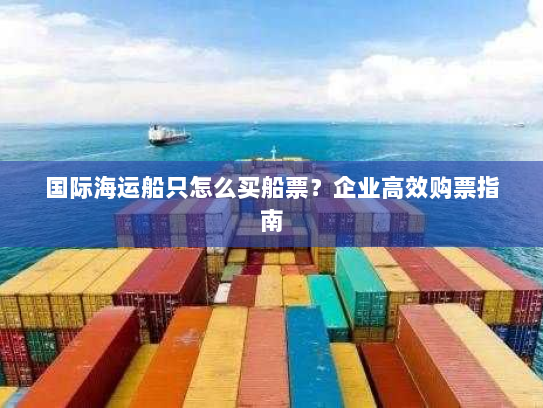 国际海运船只怎么买船票?企业高效购票指南 国际海运船只怎么买船票?企业高效购票指南