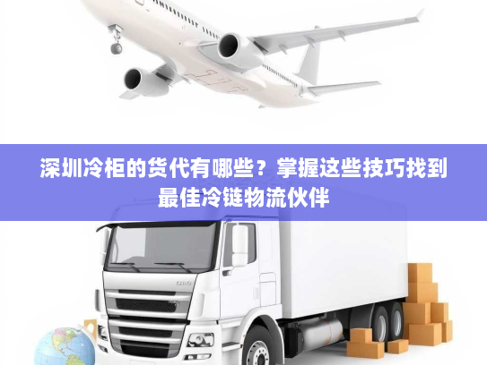 深圳冷柜的货代有哪些？掌握这些技巧找到最佳冷链物流伙伴
