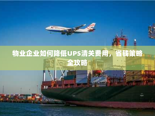 物业企业如何降低UPS清关费用，省钱策略全攻略