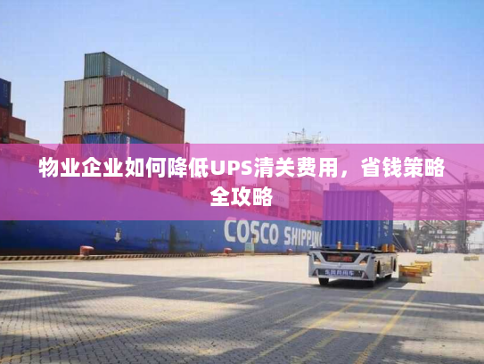 物业企业如何降低UPS清关费用，省钱策略全攻略