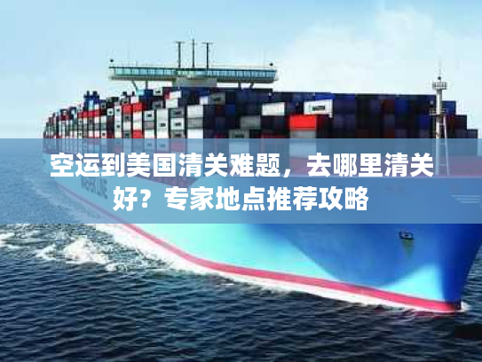 空运到美国清关难题，去哪里清关好？专家地点推荐攻略