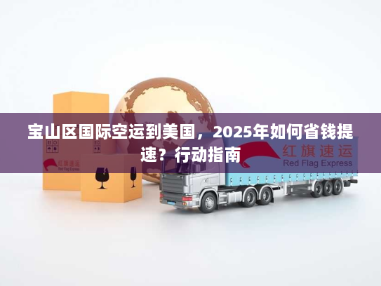 宝山区国际空运到美国,2025年如何省钱提速?行动指南 宝山区国际空运到美国,2025年如何省钱提速?行动指南