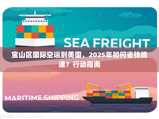 宝山区国际空运到美国,2025年如何省钱提速?行动指南 宝山区国际空运到美国,2025年如何省钱提速?行动指南