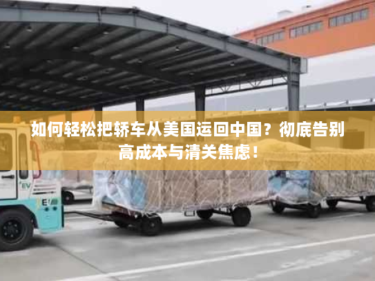 如何轻松把轿车从美国运回中国?彻底告别高成本与清关焦虑! 如何轻松把轿车从美国运回中国?彻底告别高成本与清关焦虑!