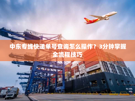 中东专线快递单号查询怎么操作?3分钟掌握全流程技巧 中东专线快递单号查询怎么操作?3分钟掌握全流程技巧