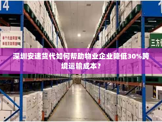 深圳安速货代如何帮助物业企业降低30%跨境运输成本? 深圳安速货代如何帮助物业企业降低30%跨境运输成本?