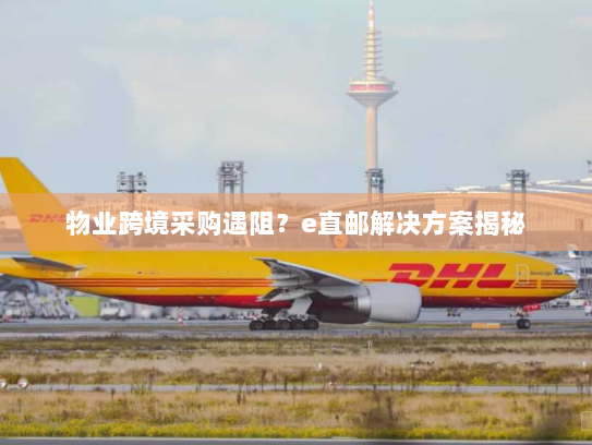 物业跨境采购遇阻?e直邮解决方案揭秘 物业跨境采购遇阻?e直邮解决方案揭秘