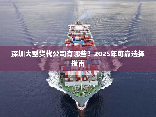 深圳大型货代公司有哪些?2025年可靠选择指南 深圳大型货代公司有哪些?2025年可靠选择指南