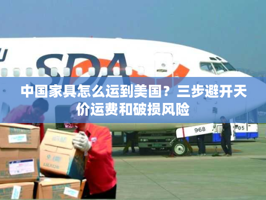 中国家具怎么运到美国？三步避开天价运费和破损风险