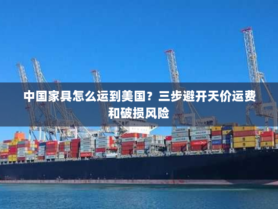 中国家具怎么运到美国?三步避开天价运费和破损风险 中国家具怎么运到美国?三步避开天价运费和破损风险
