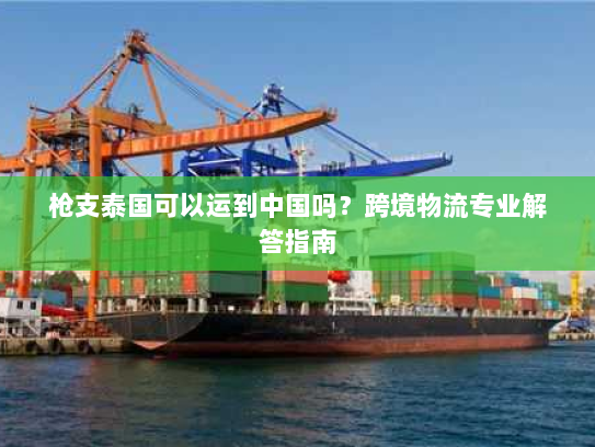 枪支泰国可以运到中国吗?跨境物流专业解答指南 枪支泰国可以运到中国吗?跨境物流专业解答指南