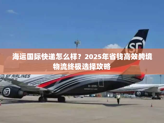 海运国际快递怎么样?2025年省钱高效跨境物流终极选择攻略 海运国际快递怎么样?2025年省钱高效跨境物流终极选择攻略