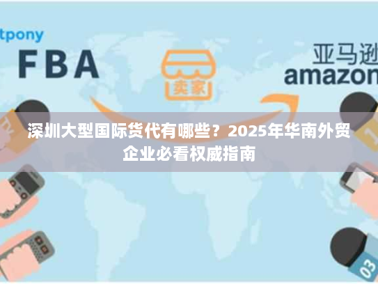 深圳大型国际货代有哪些？2025年华南外贸企业必看权威指南