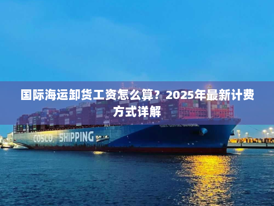 国际海运卸货工资怎么算？2025年最新计费方式详解