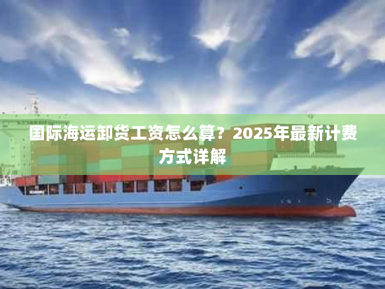 国际海运卸货工资怎么算?2025年最新计费方式详解 国际海运卸货工资怎么算?2025年最新计费方式详解
