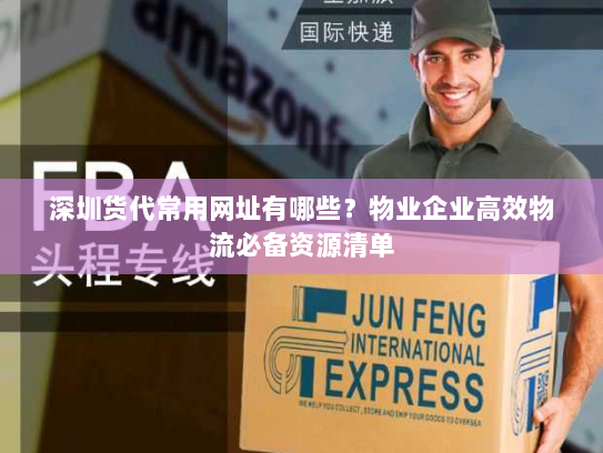 深圳货代常用网址有哪些?物业企业高效物流必备资源清单 深圳货代常用网址有哪些?物业企业高效物流必备资源清单